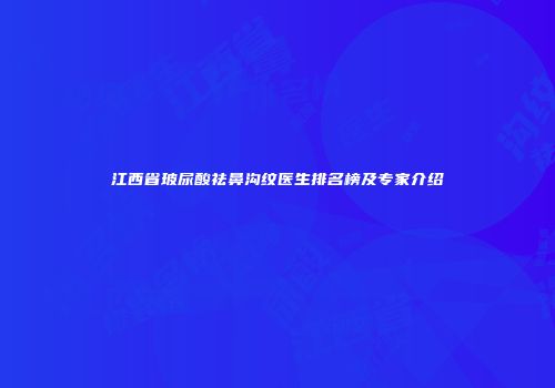 江西省玻尿酸祛鼻沟纹医生排名榜及专家介绍