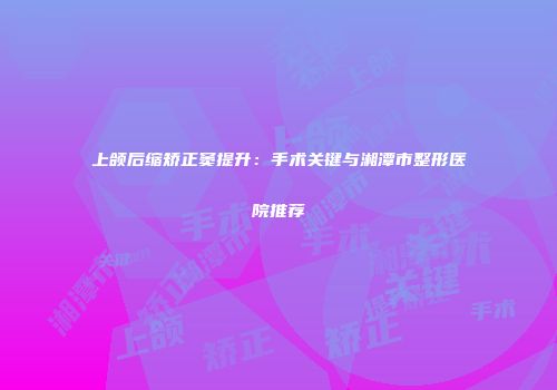 上颌后缩矫正窦提升：手术关键与湘潭市整形医院推荐