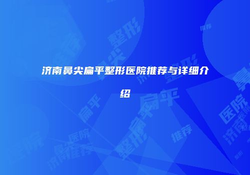 济南鼻尖扁平整形医院推荐与详细介绍