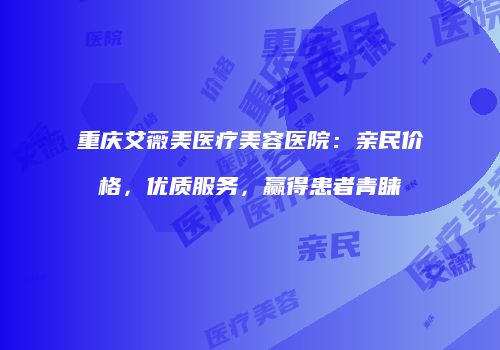 重庆艾薇美医疗美容医院：亲民价格，优质服务，赢得患者青睐