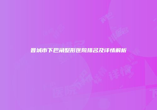 晋城市下巴角整形医院排名及详情解析