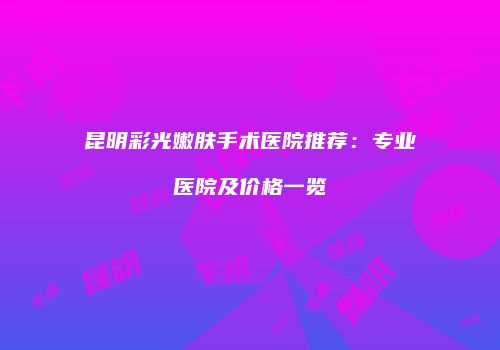 昆明彩光嫩肤手术医院推荐：专业医院及价格一览