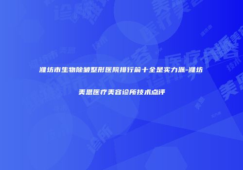 潍坊市生物除皱整形医院排行前十全是实力派-潍坊美恩医疗美容诊所技术点评