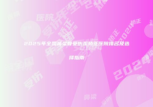 2025年全国鼻梁骨受伤歪矫正医院排名及选择指南