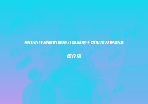 舟山市硅凝胶假体植入隆胸术手术价位及医院详细介绍