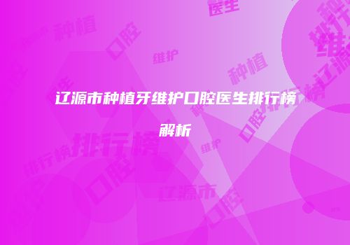 辽源市种植牙维护口腔医生排行榜解析
