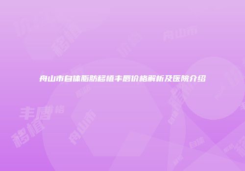 舟山市自体脂肪移植丰唇价格解析及医院介绍