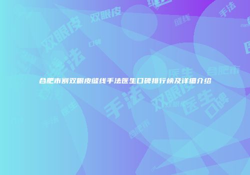 合肥市割双眼皮缝线手法医生口碑排行榜及详细介绍