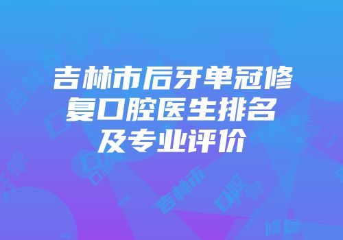 吉林市后牙单冠修复口腔医生排名及专业评价
