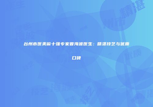 台州市医美前十强专家曾海波医生：精湛技艺与优质口碑
