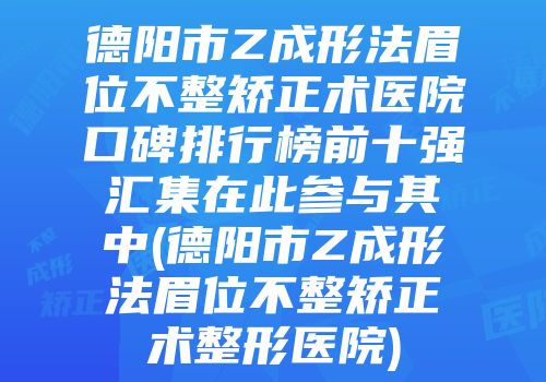 德阳市Z成形法眉位不整矫正术医院口碑排行榜前十强汇集在此参与其中(德阳市Z成形法眉位不整矫正术整形医院)