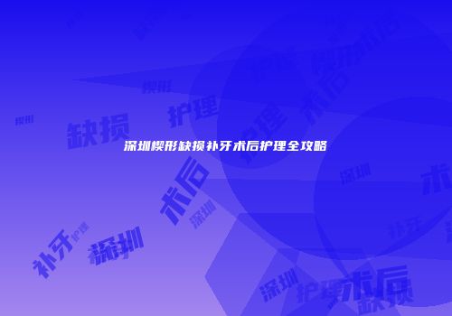 深圳楔形缺损补牙术后护理全攻略