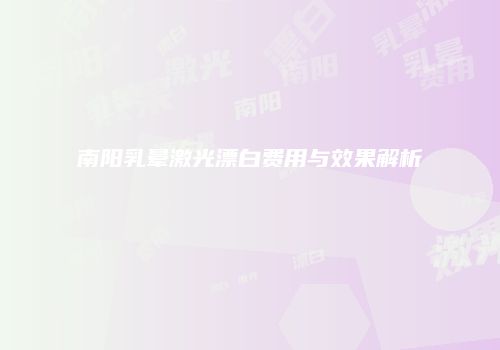 南阳乳晕激光漂白费用与效果解析