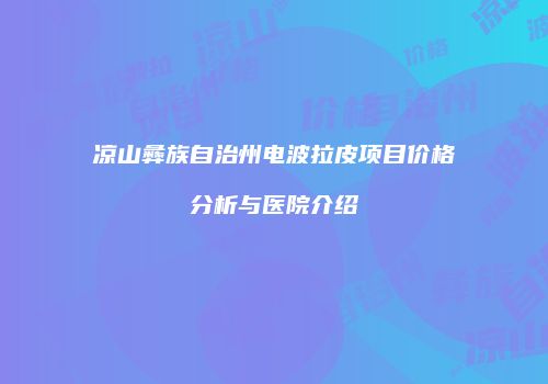 凉山彝族自治州电波拉皮项目价格分析与医院介绍