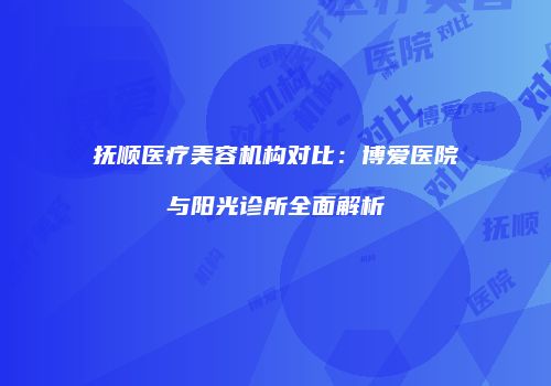 抚顺医疗美容机构对比：博爱医院与阳光诊所全面解析