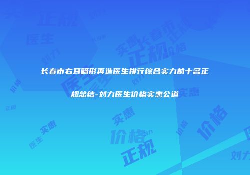 长春市右耳畸形再造医生排行综合实力前十名正规总结-刘力医生价格实惠公道