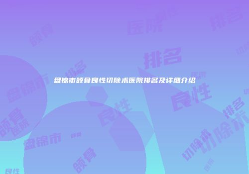 盘锦市颌骨良性切除术医院排名及详细介绍