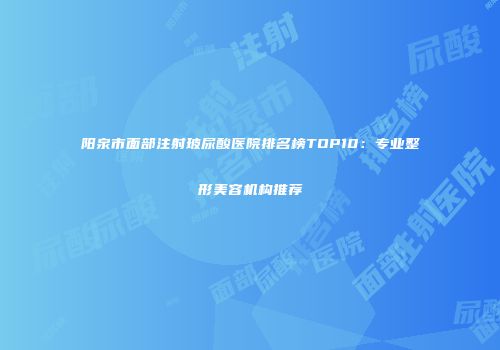 阳泉市面部注射玻尿酸医院排名榜TOP10：专业整形美容机构推荐
