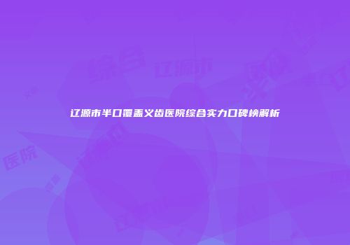 辽源市半口覆盖义齿医院综合实力口碑榜解析
