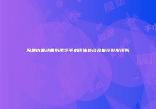 深圳市臀部吸脂雕塑手术医生排名及推荐整形医院
