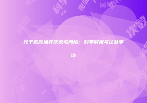 光子嫩肤治疗次数与间隔：科学解析与注意事项