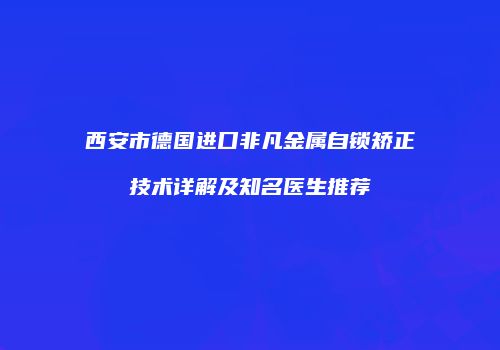 西安市德国进口非凡金属自锁矫正技术详解及知名医生推荐