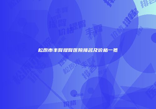 松原市丰臀提臀医院排名及价格一览