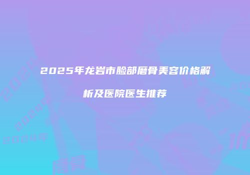 2025年龙岩市脸部磨骨美容价格解析及医院医生推荐