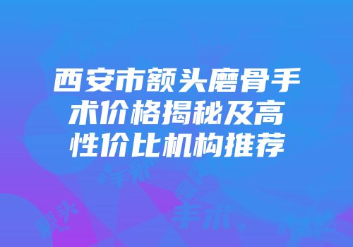 西安市额头磨骨手术价格揭秘及高性价比机构推荐