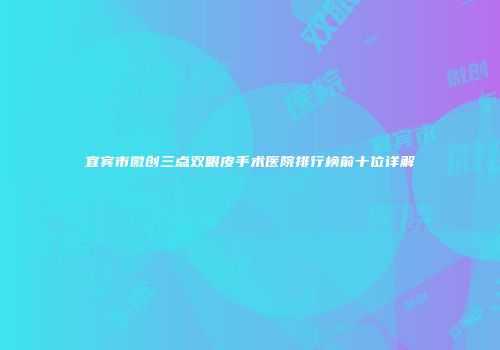 宜宾市微创三点双眼皮手术医院排行榜前十位详解