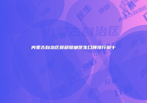 内蒙古自治区额部除皱医生口碑排行前十