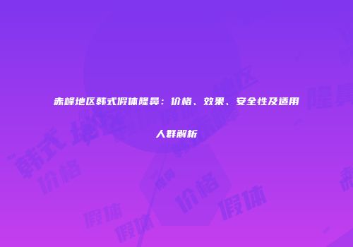 赤峰地区韩式假体隆鼻：价格、效果、安全性及适用人群解析
