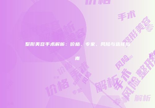 整形美容手术解析：价格、专家、风险与选择指南