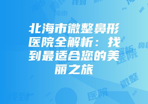 北海市微整鼻形医院全解析：找到最适合您的美丽之旅