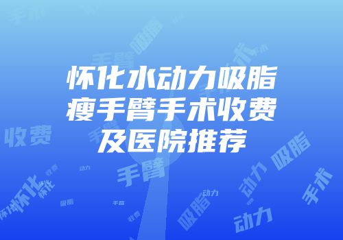 怀化水动力吸脂瘦手臂手术收费及医院推荐