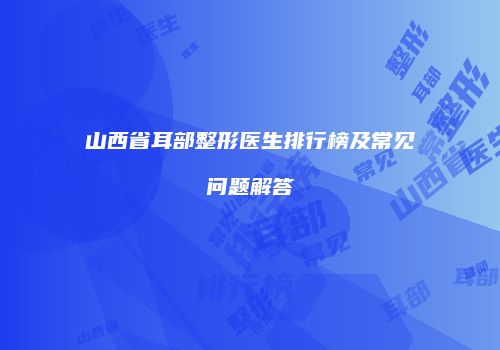 山西省耳部整形医生排行榜及常见问题解答