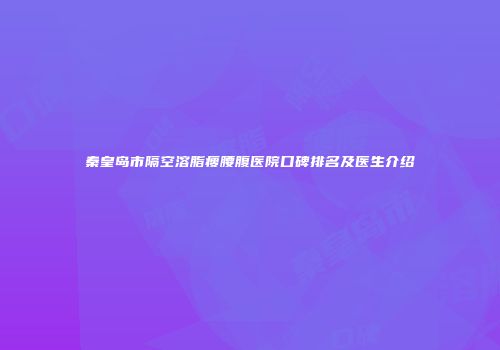 秦皇岛市隔空溶脂瘦腰腹医院口碑排名及医生介绍
