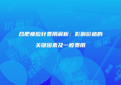 合肥瘦脸针费用解析：影响价格的关键因素及一般费用