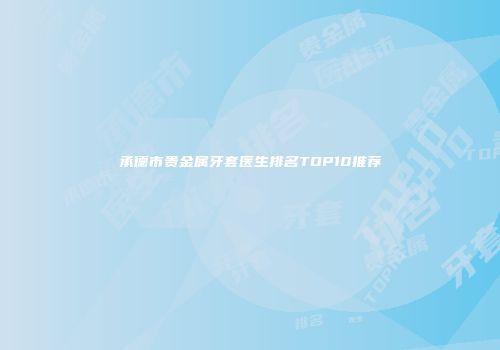 承德市贵金属牙套医生排名TOP10推荐