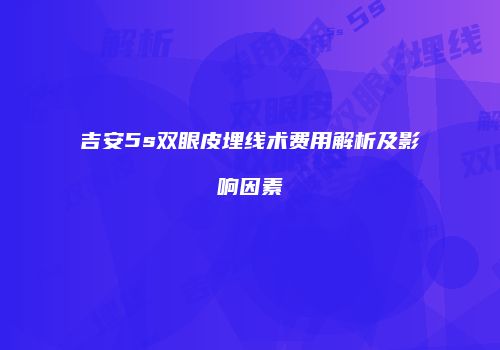 吉安5s双眼皮埋线术费用解析及影响因素
