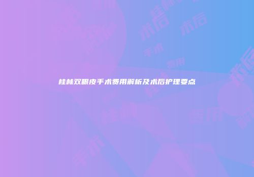 桂林双眼皮手术费用解析及术后护理要点