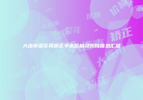 大连市菜花耳矫正手术价格及医院信息汇总