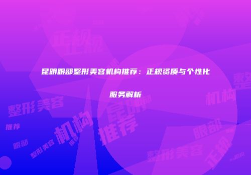 昆明眼部整形美容机构推荐：正规资质与个性化服务解析