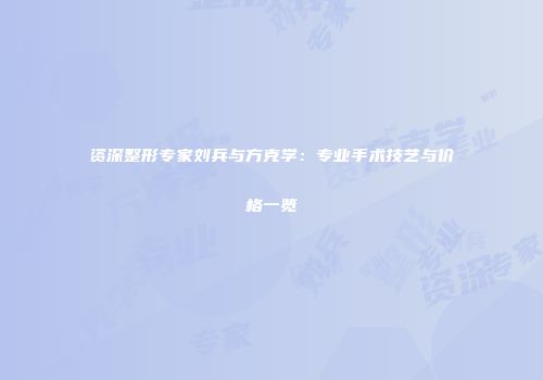 资深整形专家刘兵与方克学：专业手术技艺与价格一览