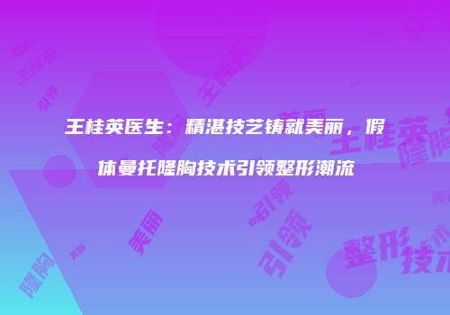 王桂英医生：精湛技艺铸就美丽，假体曼托隆胸技术引领整形潮流
