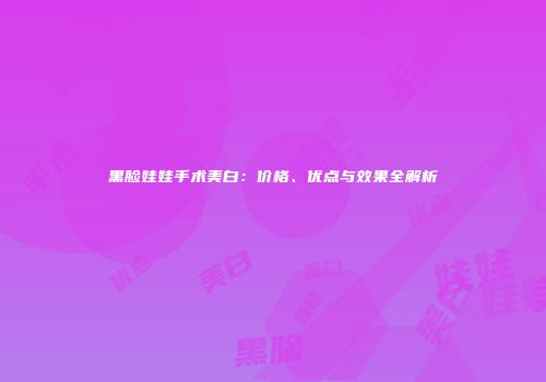 黑脸娃娃手术美白：价格、优点与效果全解析