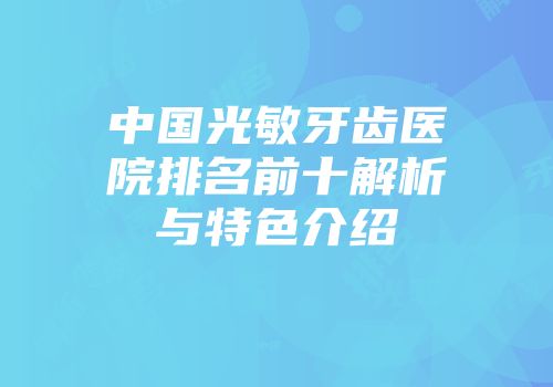 中国光敏牙齿医院排名前十解析与特色介绍