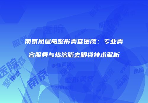 南京凤凰岛整形美容医院：专业美容服务与热溶脂去眼袋技术解析