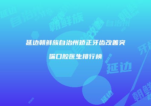 延边朝鲜族自治州矫正牙齿改善突嘴口腔医生排行榜