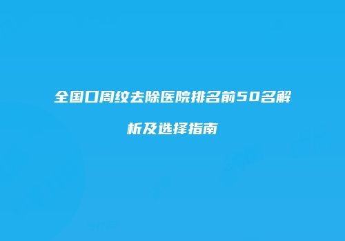 全国口周纹去除医院排名前50名解析及选择指南